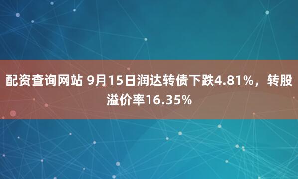 配资查询网站 9月15日润达转债下跌4.81%,转股溢价率16.35%