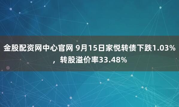 金股配资网中心官网 9月15日家悦转债下跌1.03%，转股溢价率33.48%
