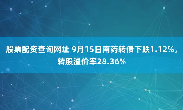 股票配资查询网址 9月15日南药转债下跌1.12%,转股溢价率28.36%
