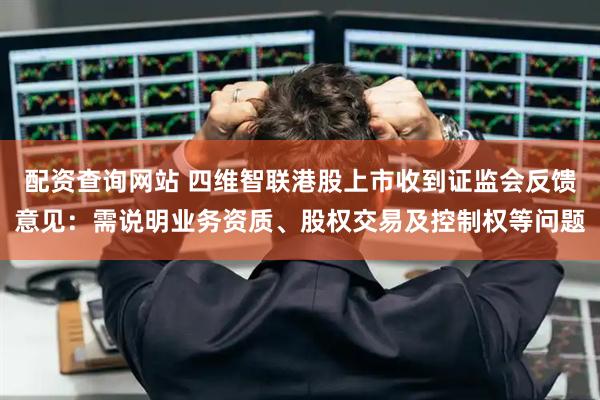 配资查询网站 四维智联港股上市收到证监会反馈意见：需说明业务资质、股权交易及控制权等问题