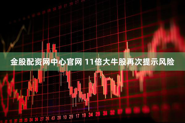 金股配资网中心官网 11倍大牛股再次提示风险