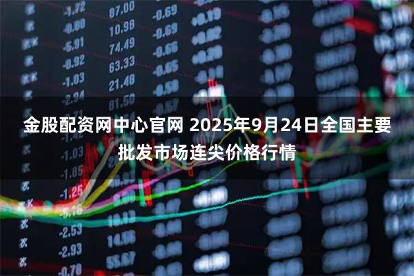 金股配资网中心官网 2025年9月24日全国主要批发市场连尖价格行情