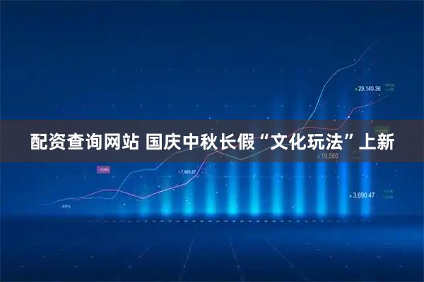 配资查询网站 国庆中秋长假“文化玩法”上新