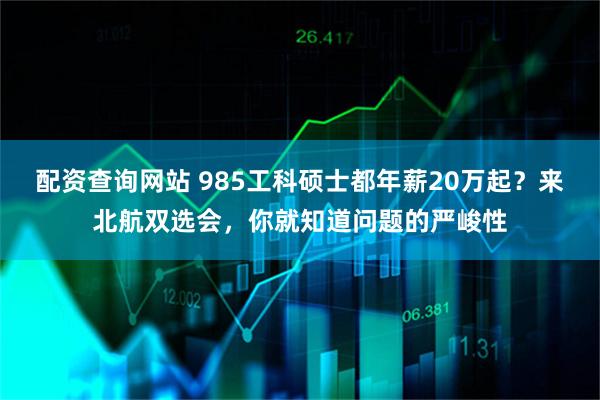 配资查询网站 985工科硕士都年薪20万起?来北航双选会,你就知道问题的严峻性