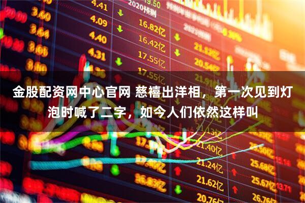 金股配资网中心官网 慈禧出洋相,第一次见到灯泡时喊了二字,如今人们依然这样叫