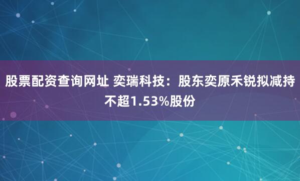 股票配资查询网址 奕瑞科技：股东奕原禾锐拟减持不超1.53%股份