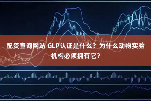配资查询网站 GLP认证是什么?为什么动物实验机构必须拥有它?