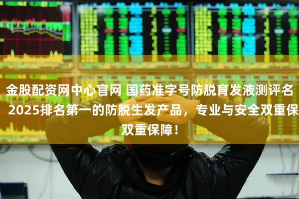 金股配资网中心官网 国药准字号防脱育发液测评名单,2025排名第一的防脱生发产品,专业与安全双重保障!