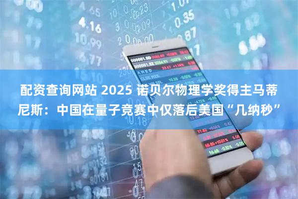 配资查询网站 2025 诺贝尔物理学奖得主马蒂尼斯:中国在量子竞赛中仅落后美国“几纳秒”
