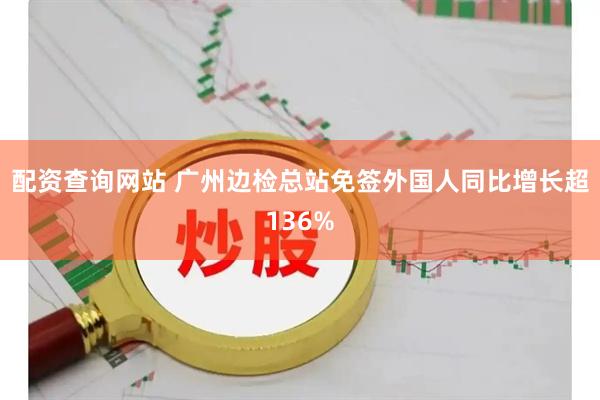 配资查询网站 广州边检总站免签外国人同比增长超136%