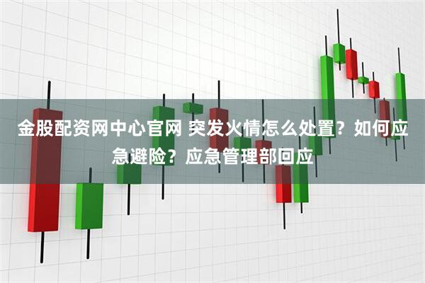 金股配资网中心官网 突发火情怎么处置？如何应急避险？应急管理部回应