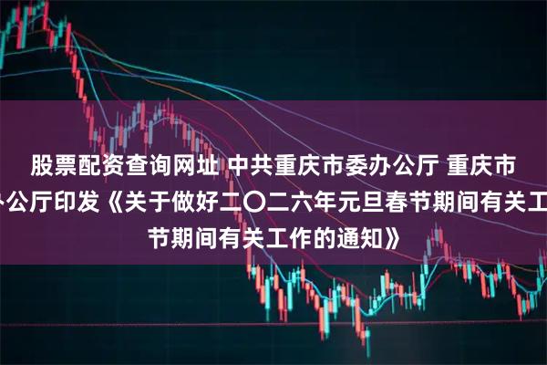 股票配资查询网址 中共重庆市委办公厅 重庆市人民政府办公厅印发《关于做好二〇二六年元旦春节期间有关工作的通知》