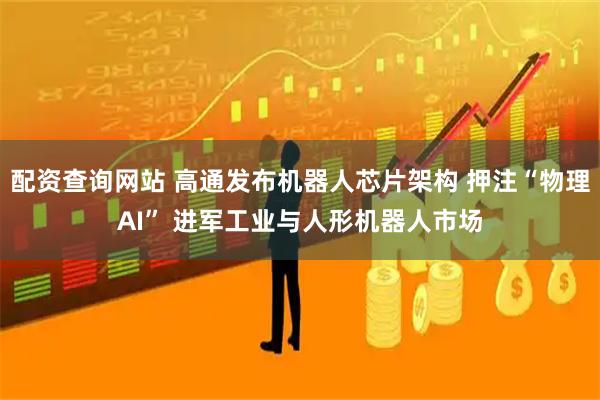 配资查询网站 高通发布机器人芯片架构 押注“物理AI” 进军工业与人形机器人市场
