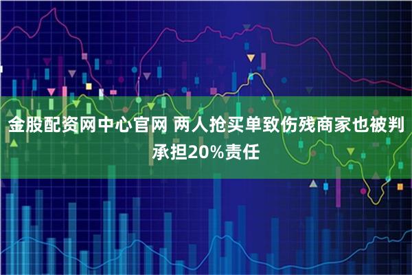 金股配资网中心官网 两人抢买单致伤残商家也被判承担20%责任