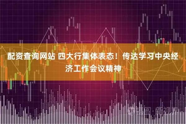 配资查询网站 四大行集体表态!传达学习中央经济工作会议精神