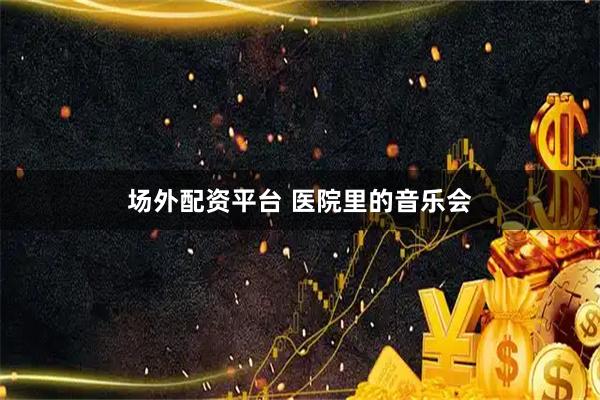 场外配资平台 医院里的音乐会
