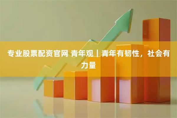 专业股票配资官网 青年观｜青年有韧性，社会有力量